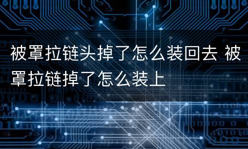 被罩拉链头掉了怎么装回去 被罩拉链掉了怎么装上