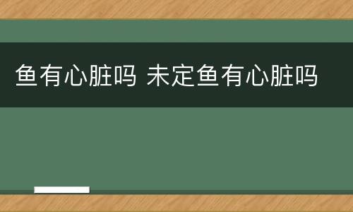 鱼有心脏吗 未定鱼有心脏吗