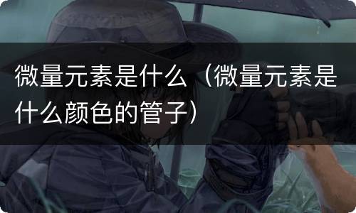 微量元素是什么（微量元素是什么颜色的管子）