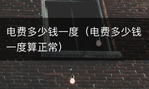 电费多少钱一度（电费多少钱一度算正常）