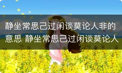 静坐常思己过闲谈莫论人非的意思 静坐常思己过闲谈莫论人非的意思出自哪里