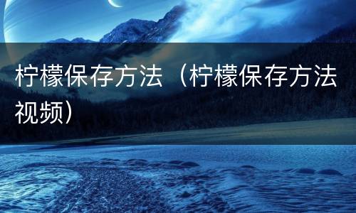柠檬保存方法（柠檬保存方法视频）