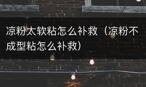 凉粉太软粘怎么补救（凉粉不成型粘怎么补救）