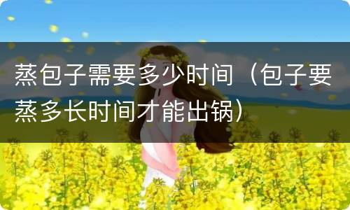 蒸包子需要多少时间（包子要蒸多长时间才能出锅）