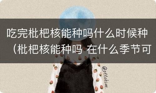 吃完枇杷核能种吗什么时候种（枇杷核能种吗 在什么季节可以种）