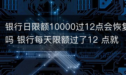 银行日限额10000过12点会恢复吗 银行每天限额过了12 点就恢复吗