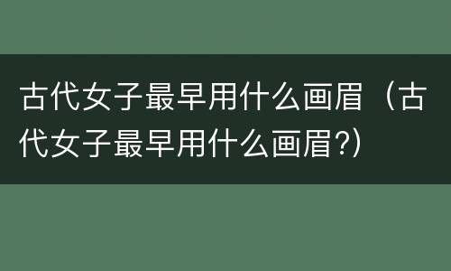 古代女子最早用什么画眉（古代女子最早用什么画眉?）