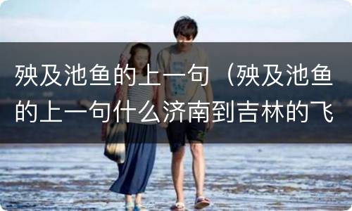 殃及池鱼的上一句（殃及池鱼的上一句什么济南到吉林的飞机票）
