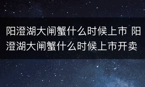 阳澄湖大闸蟹什么时候上市 阳澄湖大闸蟹什么时候上市开卖