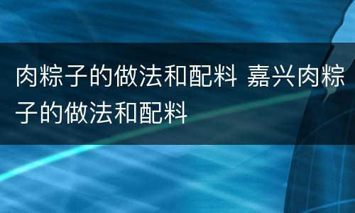 肉粽子的做法和配料 嘉兴肉粽子的做法和配料