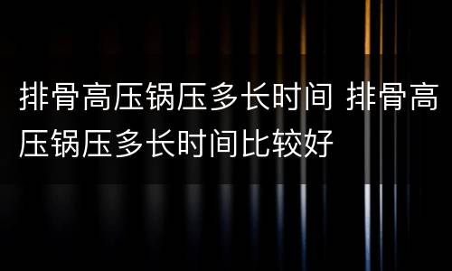 排骨高压锅压多长时间 排骨高压锅压多长时间比较好