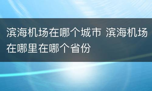 滨海机场在哪个城市 滨海机场在哪里在哪个省份