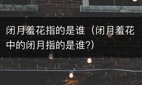 闭月羞花指的是谁（闭月羞花中的闭月指的是谁?）
