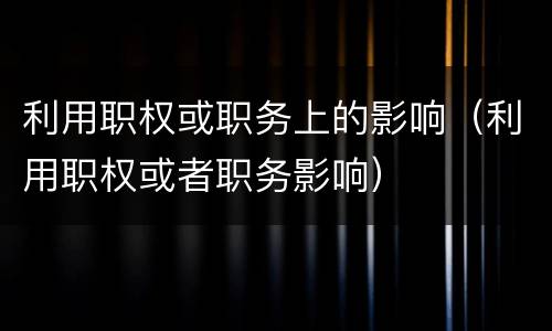 利用职权或职务上的影响（利用职权或者职务影响）
