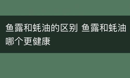 鱼露和蚝油的区别 鱼露和蚝油哪个更健康
