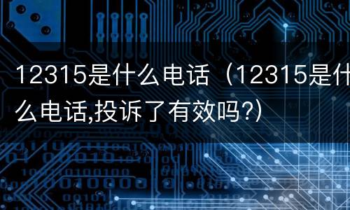 12315是什么电话（12315是什么电话,投诉了有效吗?）