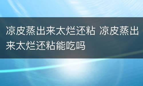 凉皮蒸出来太烂还粘 凉皮蒸出来太烂还粘能吃吗
