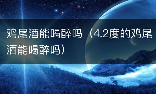 鸡尾酒能喝醉吗（4.2度的鸡尾酒能喝醉吗）