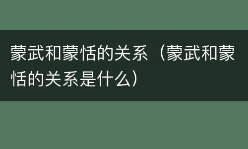 蒙武和蒙恬的关系（蒙武和蒙恬的关系是什么）