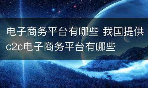 电子商务平台有哪些 我国提供c2c电子商务平台有哪些