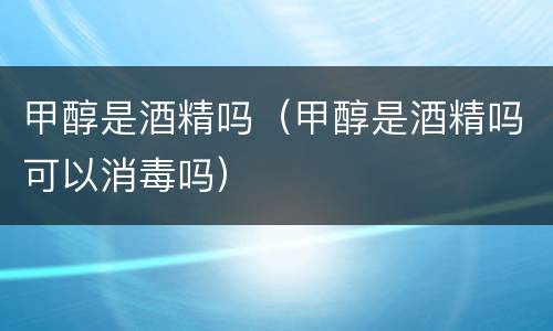 甲醇是酒精吗（甲醇是酒精吗可以消毒吗）
