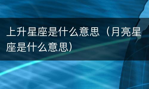 上升星座是什么意思（月亮星座是什么意思）