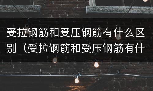 受拉钢筋和受压钢筋有什么区别（受拉钢筋和受压钢筋有什么区别图片）