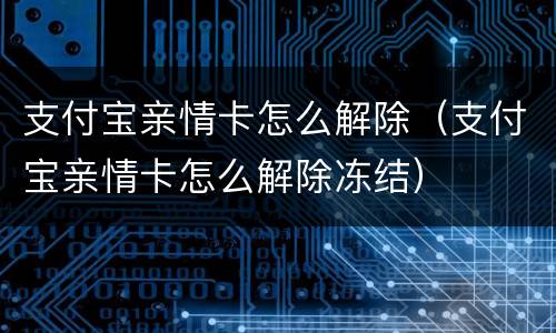 支付宝亲情卡怎么解除（支付宝亲情卡怎么解除冻结）