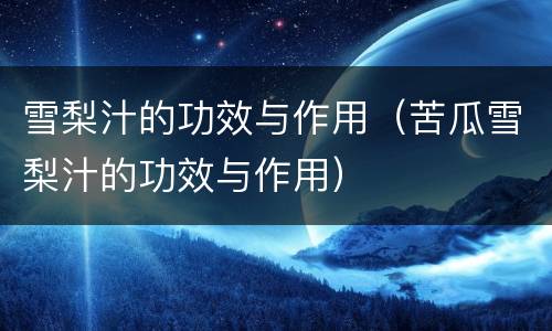 雪梨汁的功效与作用（苦瓜雪梨汁的功效与作用）