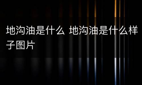 地沟油是什么 地沟油是什么样子图片