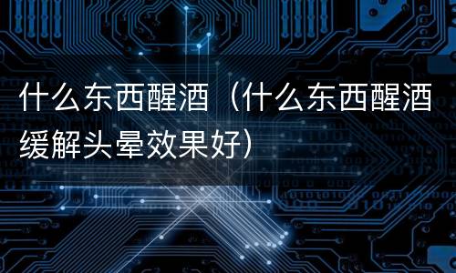 什么东西醒酒（什么东西醒酒缓解头晕效果好）