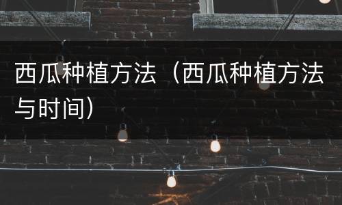 西瓜种植方法（西瓜种植方法与时间）