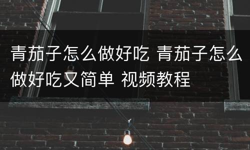 青茄子怎么做好吃 青茄子怎么做好吃又简单 视频教程