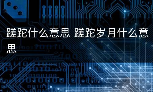 蹉跎什么意思 蹉跎岁月什么意思