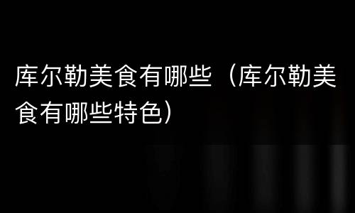 库尔勒美食有哪些（库尔勒美食有哪些特色）