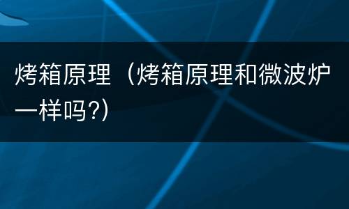 烤箱原理（烤箱原理和微波炉一样吗?）