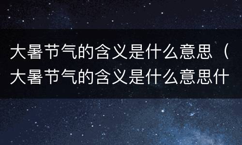 大暑节气的含义是什么意思（大暑节气的含义是什么意思什么品牌红曲米好）