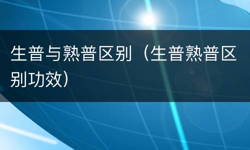 生普与熟普区别（生普熟普区别功效）