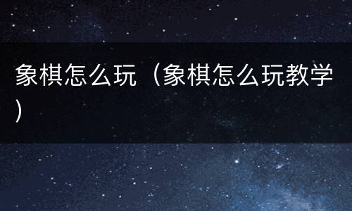 象棋怎么玩（象棋怎么玩教学）