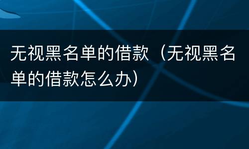 无视黑名单的借款（无视黑名单的借款怎么办）