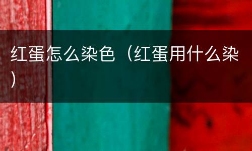 红蛋怎么染色（红蛋用什么染）