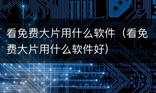 看免费大片用什么软件（看免费大片用什么软件好）