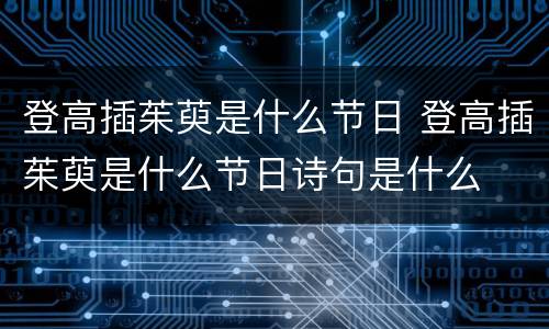 登高插茱萸是什么节日 登高插茱萸是什么节日诗句是什么