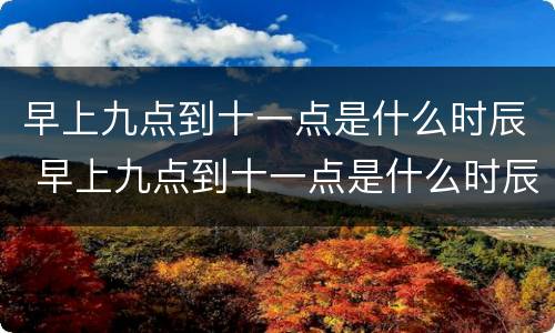 早上九点到十一点是什么时辰 早上九点到十一点是什么时辰怎么读