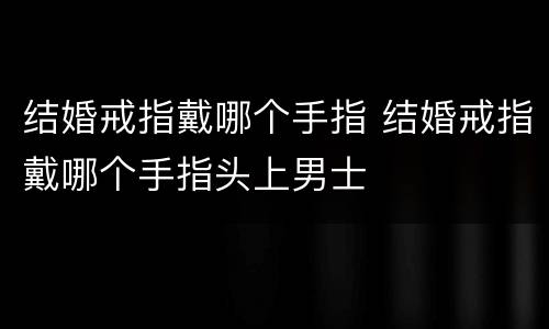结婚戒指戴哪个手指 结婚戒指戴哪个手指头上男士
