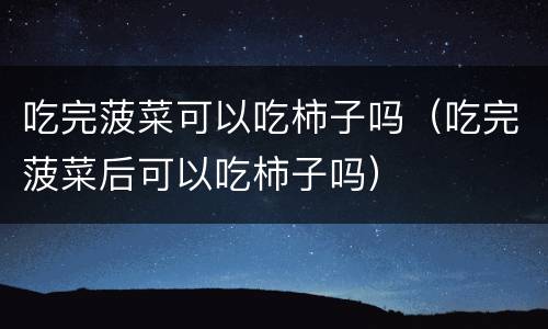 吃完菠菜可以吃柿子吗（吃完菠菜后可以吃柿子吗）