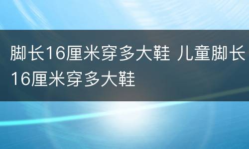 脚长16厘米穿多大鞋 儿童脚长16厘米穿多大鞋