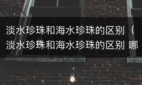 淡水珍珠和海水珍珠的区别（淡水珍珠和海水珍珠的区别 哪个好?）