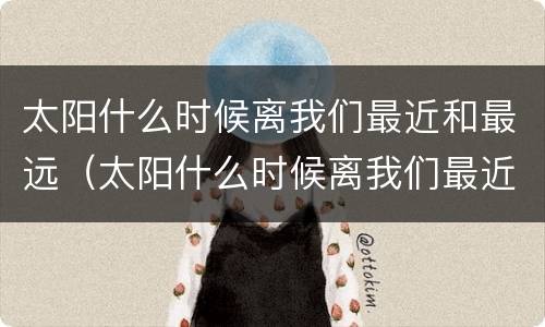 太阳什么时候离我们最近和最远（太阳什么时候离我们最近和最远依据）
