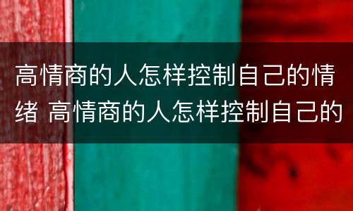 高情商的人怎样控制自己的情绪 高情商的人怎样控制自己的情绪呢